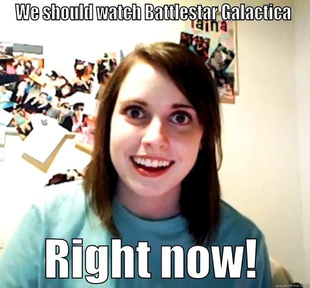 BSG RIGHT NOW - WE SHOULD WATCH BATTLESTAR GALACTICA RIGHT NOW! Overly Attached Girlfriend