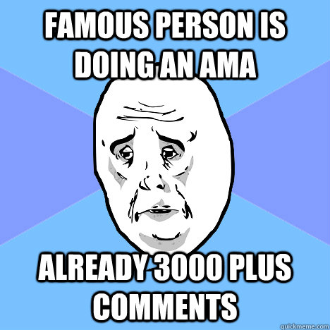 Famous person is doing an ama already 3000 plus comments  Okay Guy