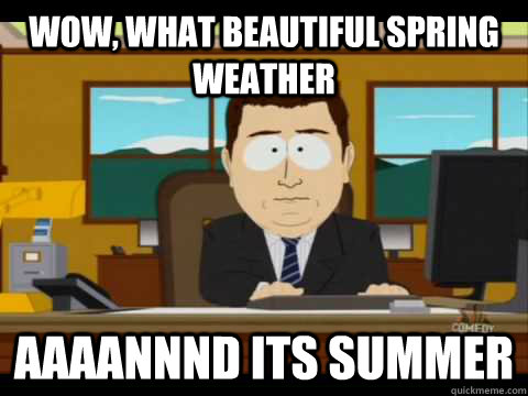 Wow, what beautiful spring weather Aaaannnd its summer  Aaand its gone