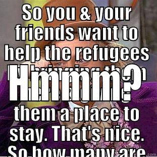 SO YOU & YOUR FRIENDS WANT TO HELP THE REFUGEES BY BRINGING THEM HERE & GIVING THEM A PLACE TO STAY. THAT'S NICE. SO HOW MANY ARE YOU PERSONALLY TAKING INTO YOUR HOME? HMMM? Condescending Wonka