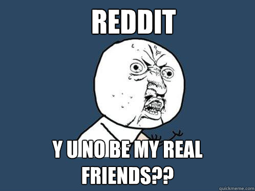 Reddit Y U NO BE MY REAL FRIENDS?? - Reddit Y U NO BE MY REAL FRIENDS??  Y U No