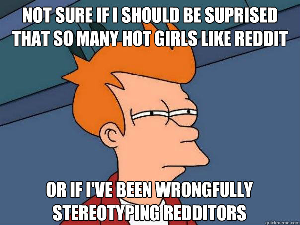 Not sure if i should be suprised that so many hot girls like reddit Or if i've been wrongfully stereotyping redditors  Futurama Fry