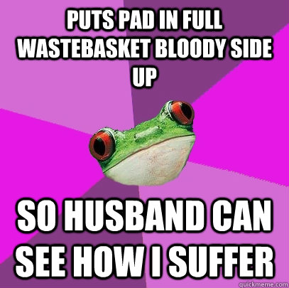 Puts pad in full wastebasket bloody side up So husband can see how I suffer  Foul Bachelorette Frog