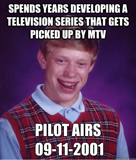 Spends years developing a television series that gets picked up by MTV Pilot airs
 09-11-2001 - Spends years developing a television series that gets picked up by MTV Pilot airs
 09-11-2001  Bad Luck Brian