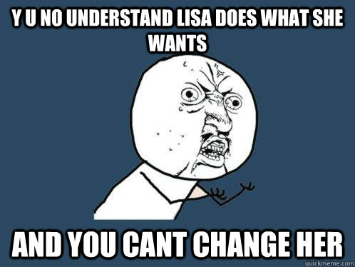 y u no understand lisa does what she wants and you cant change her  Y U No