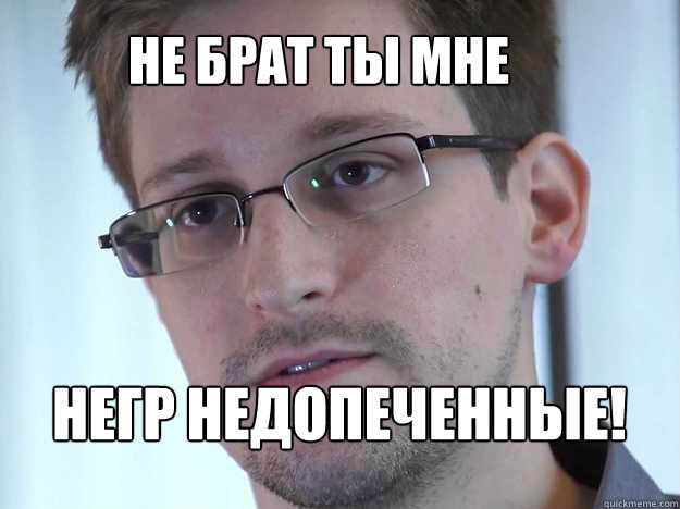 НЕ БРАТ ТЫ МНЕ НЕГР НЕДОПЕЧЕННЫЕ!  Edward Snowden