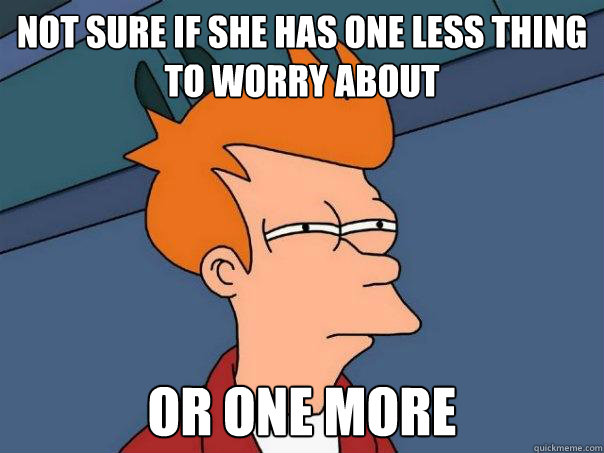 Not sure if she has one less thing to worry about Or one more  Futurama Fry