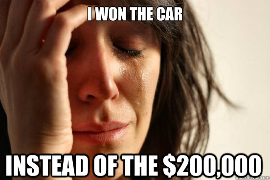 I won the car instead of the $200,000  First World Problems