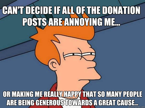 Can't decide if all of the donation posts are annoying me... Or making me really happy that so many people are being generous towards a great cause... - Can't decide if all of the donation posts are annoying me... Or making me really happy that so many people are being generous towards a great cause...  Futurama Fry