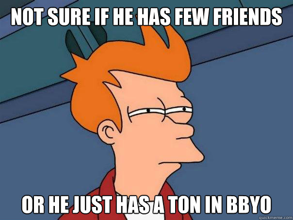 Not Sure if he has few friends Or he just has a ton in bbyo   Futurama Fry