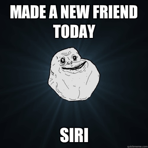 Made a new friend today Siri - Made a new friend today Siri  Forever Alone