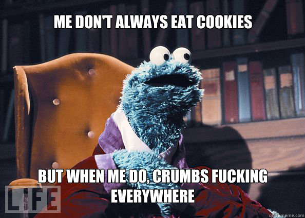 Me don't always eat cookies But when me do, crumbs fucking everywhere  Cookieman