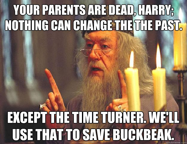 Your parents are dead, Harry; nothing can change the the past. Except the Time Turner. We'll use that to save Buckbeak.  Scumbag Dumbledore