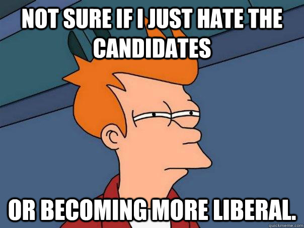 Not sure if i just hate the candidates Or becoming more liberal.   Futurama Fry