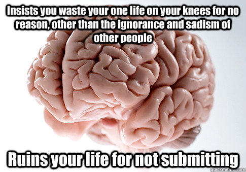 Insists you waste your one life on your knees for no reason, other than the ignorance and sadism of other people Ruins your life for not submitting  Scumbag Brain