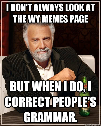 I don't always look at the WY Memes Page but when I do, I correct people's grammar. - I don't always look at the WY Memes Page but when I do, I correct people's grammar.  The Most Interesting Man In The World