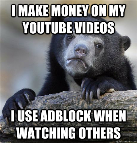 I make money on my youtube videos I use adblock when watching others  Confession Bear