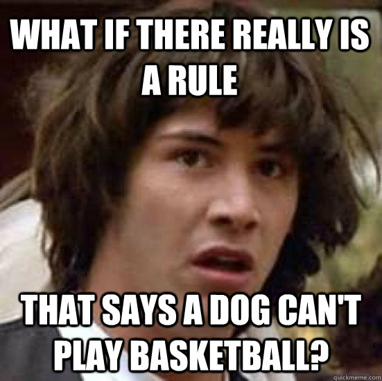 What if there really is a rule that says a dog can't play basketball?  conspiracy keanu