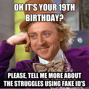 Oh it's your 19th birthday?
 Please, tell me more about the struggles using fake ID's - Oh it's your 19th birthday?
 Please, tell me more about the struggles using fake ID's  Condescending Wonka