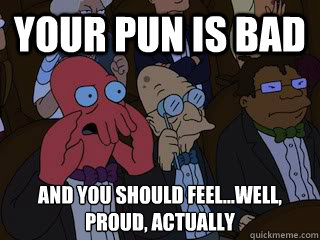 Your pun is bad and you should feel...well, proud, actually - Your pun is bad and you should feel...well, proud, actually  Bad Zoidberg