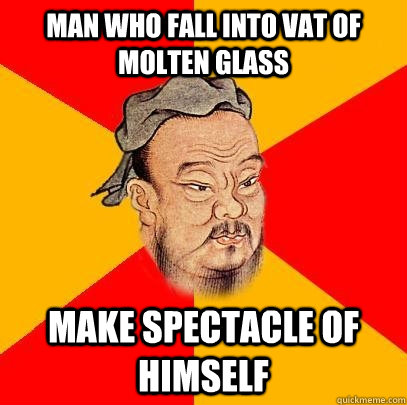 Man who fall into vat of molten glass make spectacle of himself - Man who fall into vat of molten glass make spectacle of himself  Confucius says