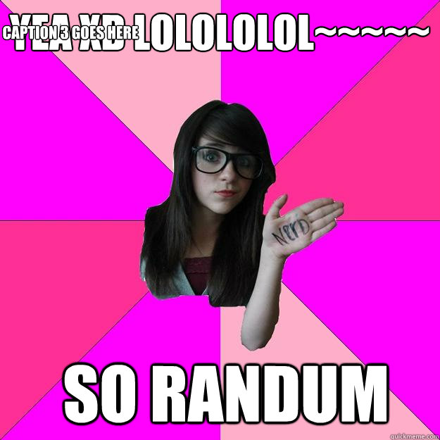 yea xD lolololol~~~~~  SO RANDUM Caption 3 goes here  Idiot Nerd Girl