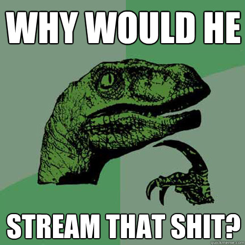 Why would he  stream that shit?  Philosoraptor