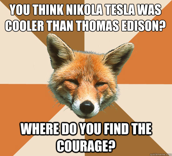 You think nikola tesla was cooler than thomas edison?
 Where do you find the courage?  Condescending Fox