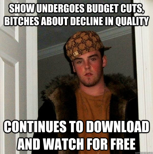 show undergoes budget cuts, bitches about decline in quality continues to download and watch for free  Scumbag Steve