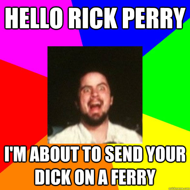 Hello Rick Perry I'm about to send your dick on a ferry - Hello Rick Perry I'm about to send your dick on a ferry  Internet Jordan
