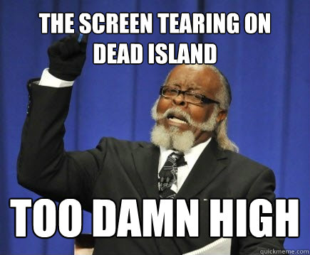 the screen tearing on
dead island  too damn high  Too Damn High