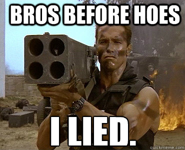 Bros before hoes  I lied.  