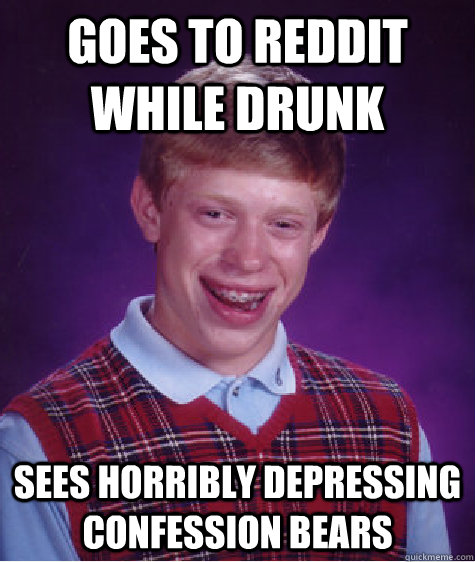 goes to reddit while drunk sees horribly depressing confession bears  Bad Luck Brian