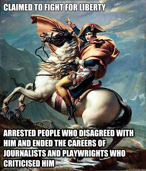 Claimed to fight for liberty Arrested people who disagreed with him and ended the careers of journalists and playwrights who criticised him  Napoleon Bonaparte