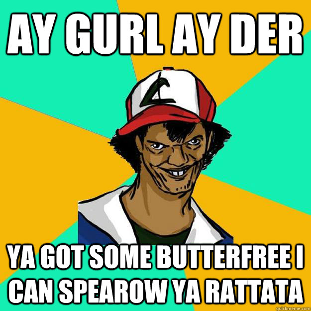 ay gurl ay der ya got some butterfree i can spearow ya rattata - ay gurl ay der ya got some butterfree i can spearow ya rattata  Ash Pedreiro