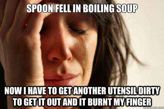 Spoon fell in boiling soup Now I have to get another utensil dirty to get it out and it burnt my finger  First World Problems