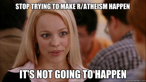 stop trying to make r/atheism happen It's not going to happen  regina george