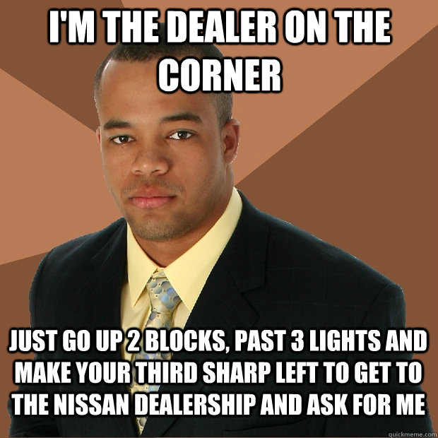 i'm the dealer on the corner just go up 2 blocks, past 3 lights and make your third sharp left to get to the nissan dealership and ask for me  Successful Black Man