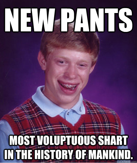 New pants Most voluptuous shart in the history of mankind.  Bad Luck Brian