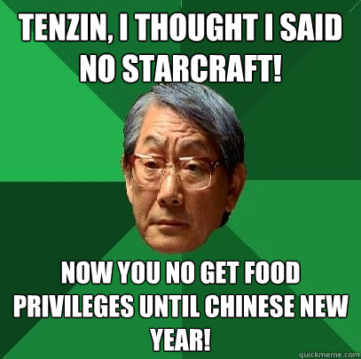 Tenzin, I thought I said no Starcraft! Now you no get food privileges until Chinese New Year!  High Expectations Asian Father