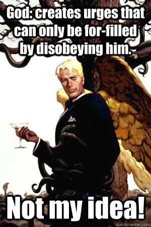 God: creates urges that can only be for-filled by disobeying him. Not my idea!  Good Guy Lucifer