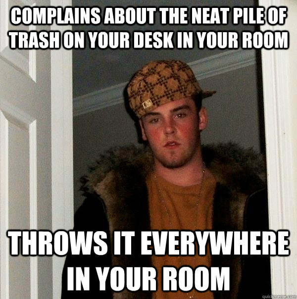 Complains about the neat pile of trash on your desk in your room Throws it everywhere in your room - Complains about the neat pile of trash on your desk in your room Throws it everywhere in your room  Scumbag Steve