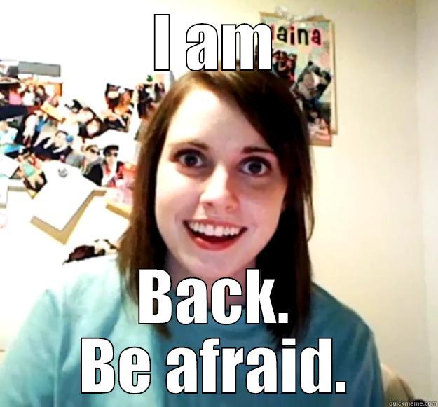 I AM BACK. BE AFRAID. Overly Attached Girlfriend