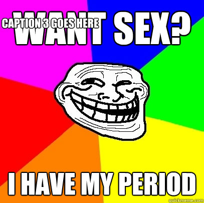 Want sex? I have my period Caption 3 goes here  Troll Face