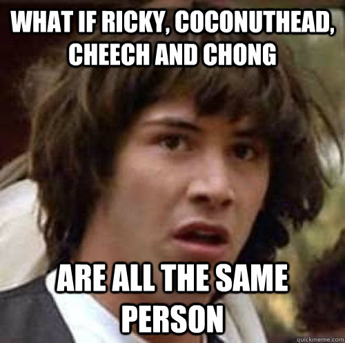 What if ricky, coconuthead, cheech and chong are all the same person - What if ricky, coconuthead, cheech and chong are all the same person  Misc