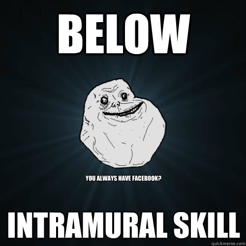 BELOW INTRAMURAL SKILL YOU ALWAYS HAVE FACEBOOK?  Forever Alone