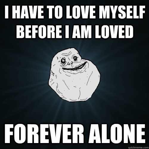 i have to love myself before i am loved forever alone  Forever Alone