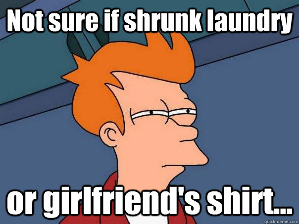 Not sure if shrunk laundry or girlfriend's shirt... - Not sure if shrunk laundry or girlfriend's shirt...  Futurama Fry