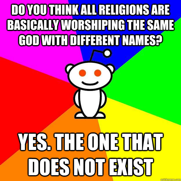 do you think all religions are basically worshiping the same god with different names? yes. the one that does not exist - do you think all religions are basically worshiping the same god with different names? yes. the one that does not exist  Reddit Alien