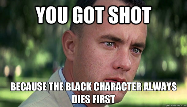 You got shot Because the black character always dies first  Offensive Forrest Gump